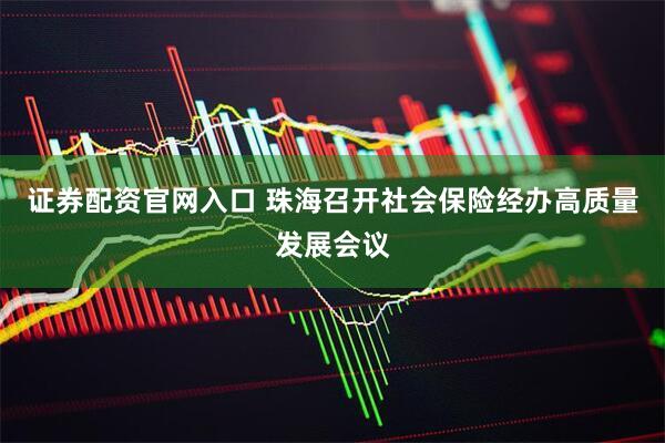 证券配资官网入口 珠海召开社会保险经办高质量发展会议