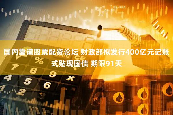 国内靠谱股票配资论坛 财政部拟发行400亿元记账式贴现国债 期限91天