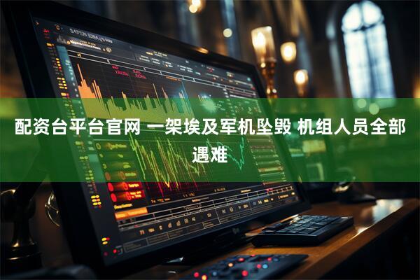 配资台平台官网 一架埃及军机坠毁 机组人员全部遇难