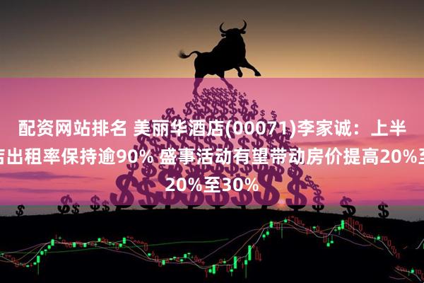 配资网站排名 美丽华酒店(00071)李家诚：上半年酒店出租率保持逾90% 盛事活动有望带动房价提高20%至30%