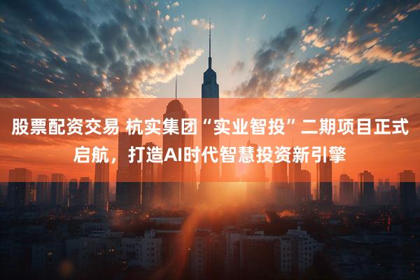 股票配资交易 杭实集团“实业智投”二期项目正式启航，打造AI时代智慧投资新引擎