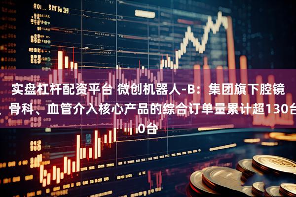 实盘杠杆配资平台 微创机器人-B：集团旗下腔镜、骨科、血管介入核心产品的综合订单量累计超130台
