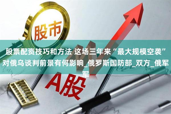 股票配资技巧和方法 这场三年来“最大规模空袭”对俄乌谈判前景有何影响_俄罗斯国防部_双方_俄军