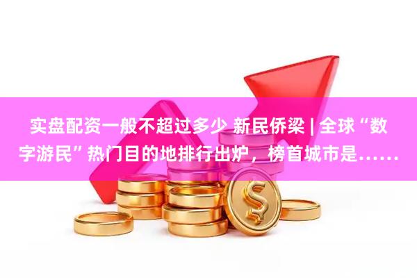 实盘配资一般不超过多少 新民侨梁 | 全球“数字游民”热门目的地排行出炉，榜首城市是……