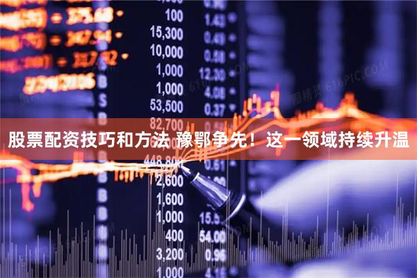 股票配资技巧和方法 豫鄂争先！这一领域持续升温