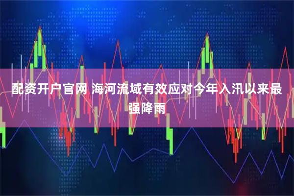 配资开户官网 海河流域有效应对今年入汛以来最强降雨