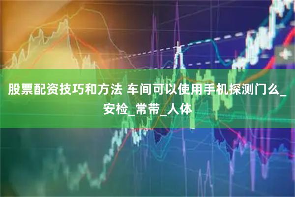股票配资技巧和方法 车间可以使用手机探测门么_安检_常带_人体