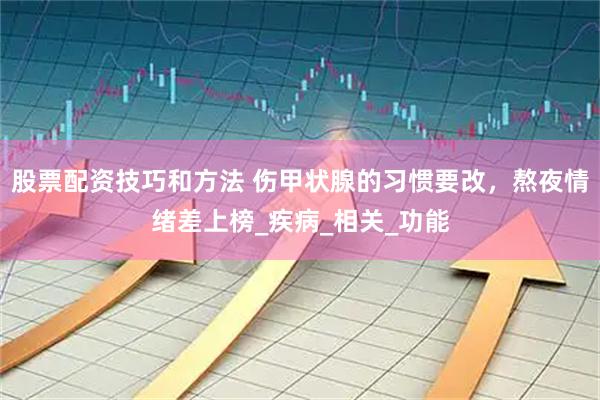 股票配资技巧和方法 伤甲状腺的习惯要改，熬夜情绪差上榜_疾病_相关_功能