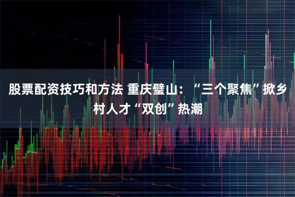 股票配资技巧和方法 重庆璧山：“三个聚焦”掀乡村人才“双创”热潮