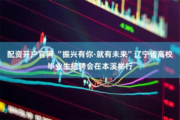 配资开户官网 “振兴有你·就有未来”辽宁省高校毕业生招聘会在本溪举行