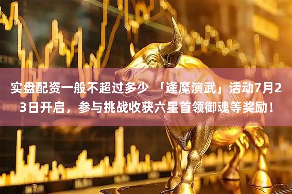 实盘配资一般不超过多少 「逢魔演武」活动7月23日开启，参与挑战收获六星首领御魂等奖励！
