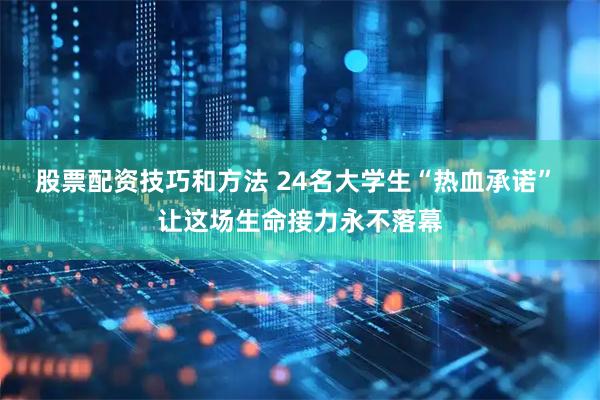 股票配资技巧和方法 24名大学生“热血承诺” 让这场生命接力永不落幕