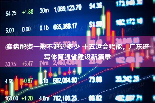 实盘配资一般不超过多少 十五运会赋能，广东谱写体育强省建设新篇章