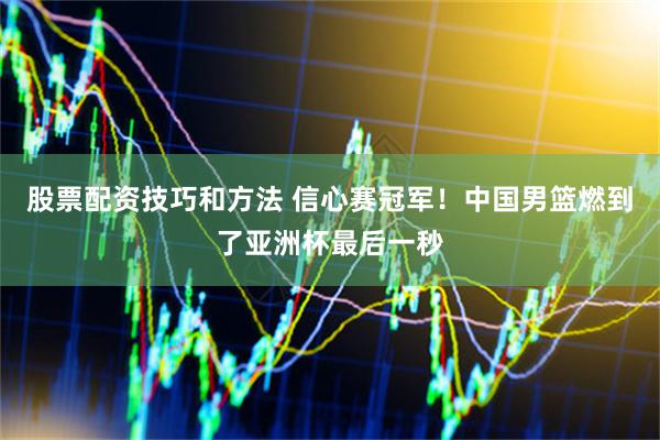股票配资技巧和方法 信心赛冠军！中国男篮燃到了亚洲杯最后一秒