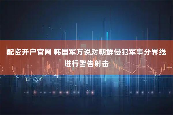 配资开户官网 韩国军方说对朝鲜侵犯军事分界线进行警告射击