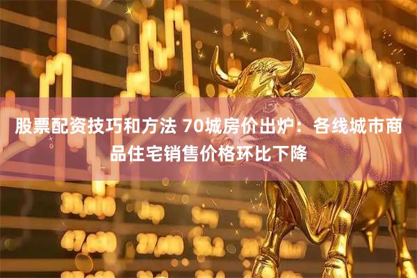 股票配资技巧和方法 70城房价出炉：各线城市商品住宅销售价格环比下降
