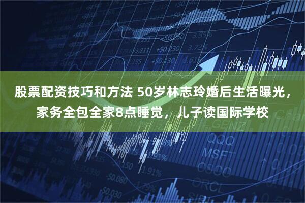 股票配资技巧和方法 50岁林志玲婚后生活曝光，家务全包全家8点睡觉，儿子读国际学校