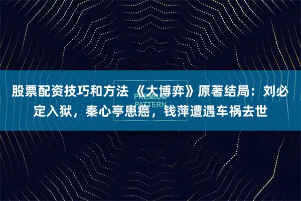 股票配资技巧和方法 《大博弈》原著结局：刘必定入狱，秦心亭患癌，钱萍遭遇车祸去世