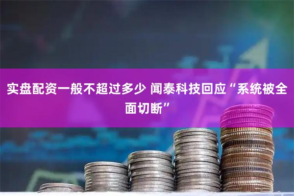 实盘配资一般不超过多少 闻泰科技回应“系统被全面切断”