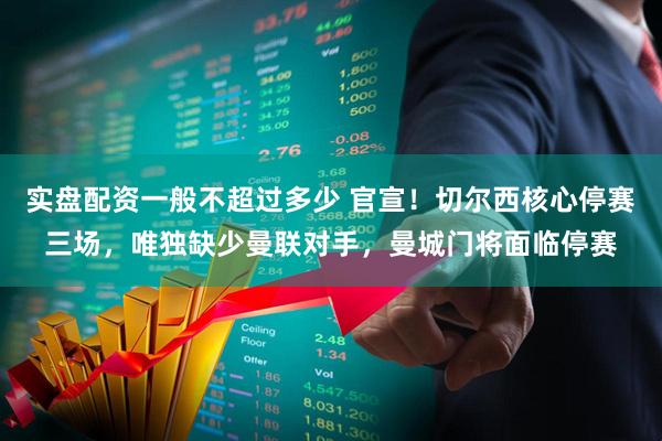 实盘配资一般不超过多少 官宣！切尔西核心停赛三场，唯独缺少曼联对手，曼城门将面临停赛