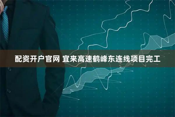 配资开户官网 宜来高速鹤峰东连线项目完工