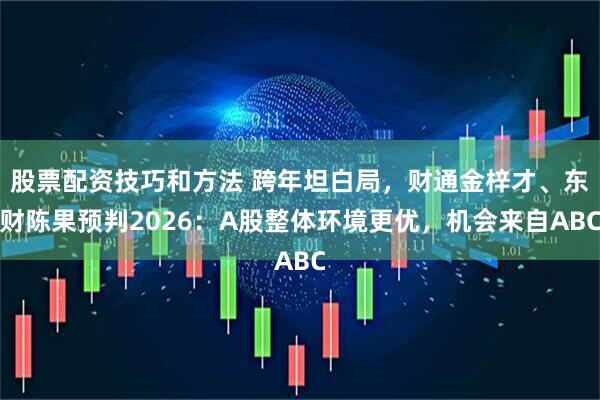 股票配资技巧和方法 跨年坦白局，财通金梓才、东财陈果预判2026：A股整体环境更优，机会来自ABC