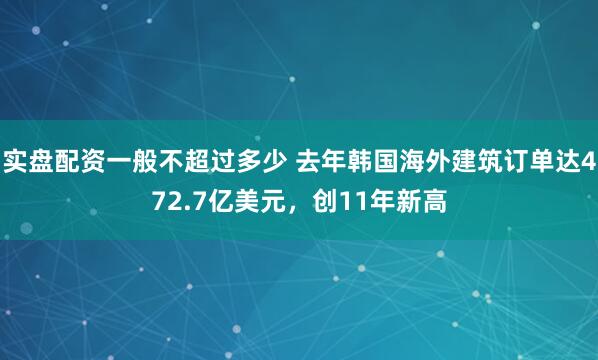 实盘配资一般不超过多少 去年韩国海外建筑订单达472.7亿美元，创11年新高