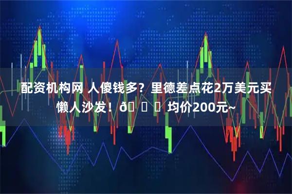 配资机构网 人傻钱多？里德差点花2万美元买懒人沙发！🍑均价200元~