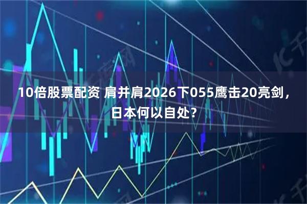 10倍股票配资 肩并肩2026下055鹰击20亮剑，日本何以自处？