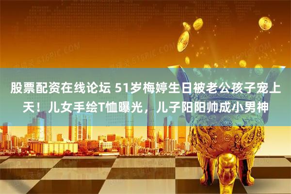 股票配资在线论坛 51岁梅婷生日被老公孩子宠上天！儿女手绘T恤曝光，儿子阳阳帅成小男神