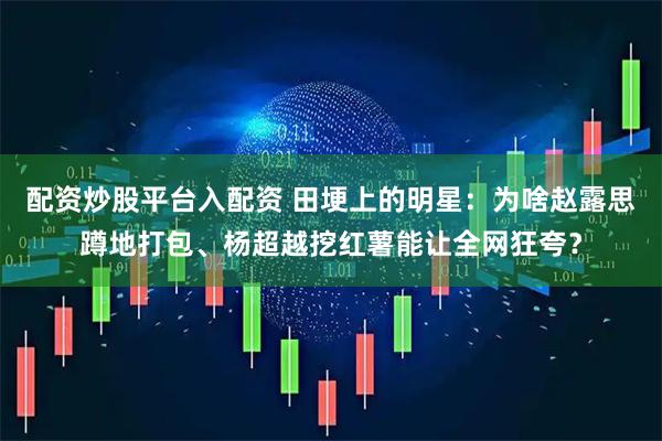 配资炒股平台入配资 田埂上的明星：为啥赵露思蹲地打包、杨超越挖红薯能让全网狂夸？