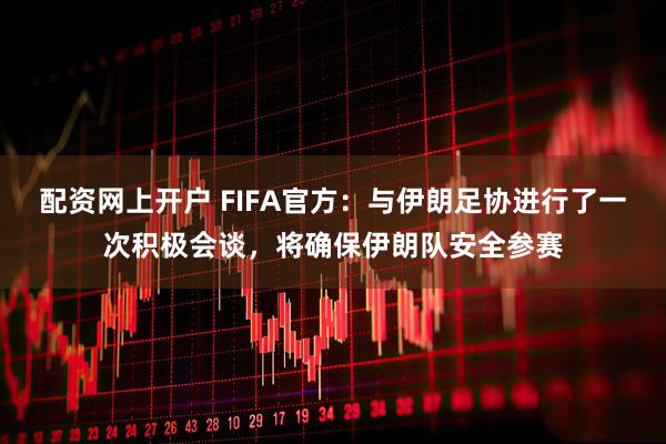 配资网上开户 FIFA官方：与伊朗足协进行了一次积极会谈，将确保伊朗队安全参赛
