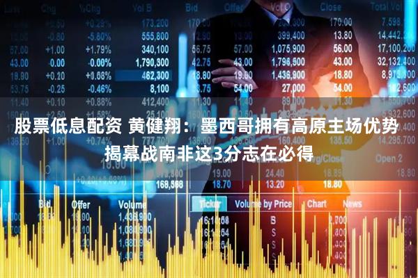 股票低息配资 黄健翔：墨西哥拥有高原主场优势 揭幕战南非这3分志在必得