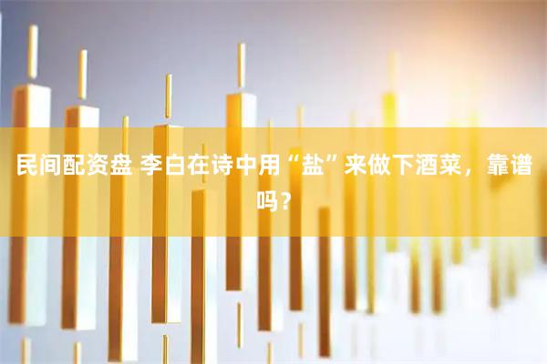 民间配资盘 李白在诗中用“盐”来做下酒菜，靠谱吗？