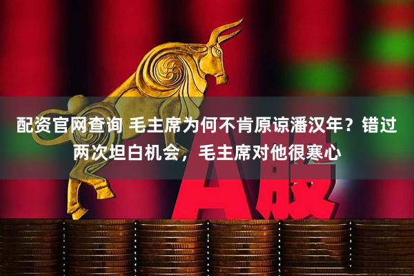 配资官网查询 毛主席为何不肯原谅潘汉年？错过两次坦白机会，毛主席对他很寒心
