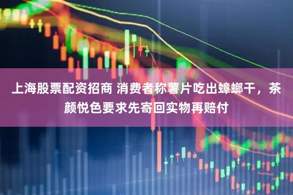上海股票配资招商 消费者称薯片吃出蟑螂干，茶颜悦色要求先寄回实物再赔付