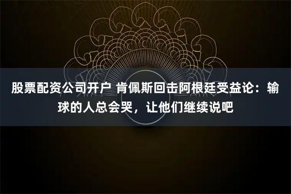 股票配资公司开户 肯佩斯回击阿根廷受益论：输球的人总会哭，让他们继续说吧