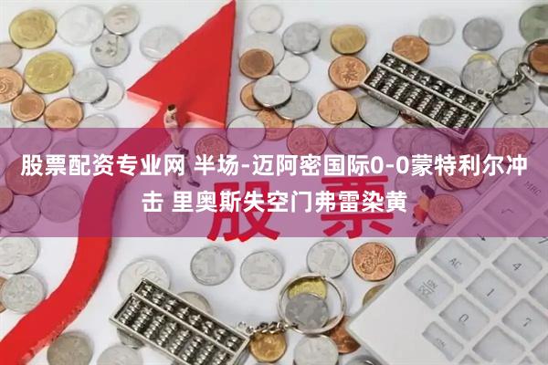 股票配资专业网 半场-迈阿密国际0-0蒙特利尔冲击 里奥斯失空门弗雷染黄