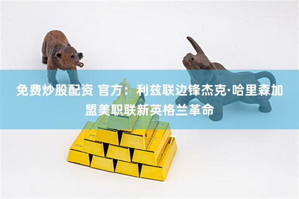 免费炒股配资 官方：利兹联边锋杰克·哈里森加盟美职联新英格兰革命