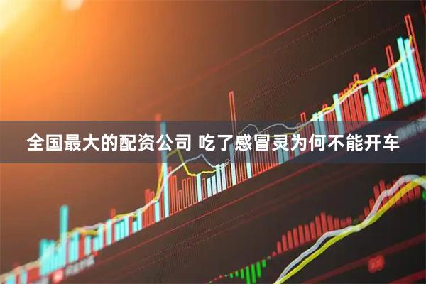 全国最大的配资公司 吃了感冒灵为何不能开车