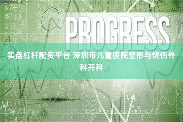 实盘杠杆配资平台 深圳市儿童医院整形与烧伤外科开科