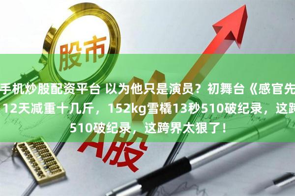 手机炒股配资平台 以为他只是演员？初舞台《感官先生》封神，12天减重十几斤，152kg雪橇13秒510破纪录，这跨界太狠了！