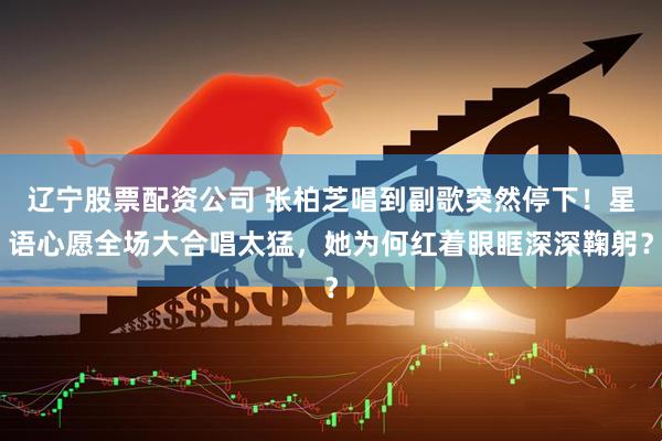辽宁股票配资公司 张柏芝唱到副歌突然停下！星语心愿全场大合唱太猛，她为何红着眼眶深深鞠躬？