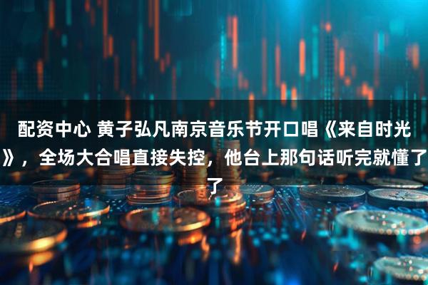 配资中心 黄子弘凡南京音乐节开口唱《来自时光》，全场大合唱直接失控，他台上那句话听完就懂了