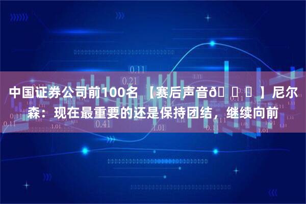 中国证券公司前100名 【赛后声音🎙】尼尔森：现在最重要的还是保持团结，继续向前