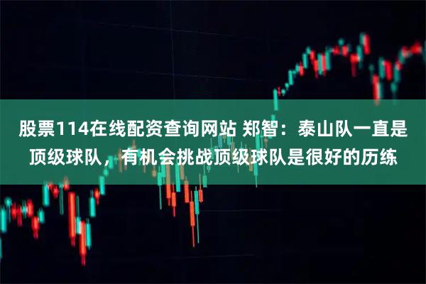 股票114在线配资查询网站 郑智：泰山队一直是顶级球队，有机会挑战顶级球队是很好的历练