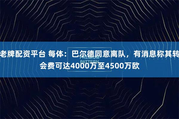 老牌配资平台 每体：巴尔德同意离队，有消息称其转会费可达4000万至4500万欧