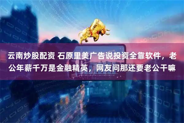 云南炒股配资 石原里美广告说投资全靠软件，老公年薪千万是金融精英，网友问那还要老公干嘛