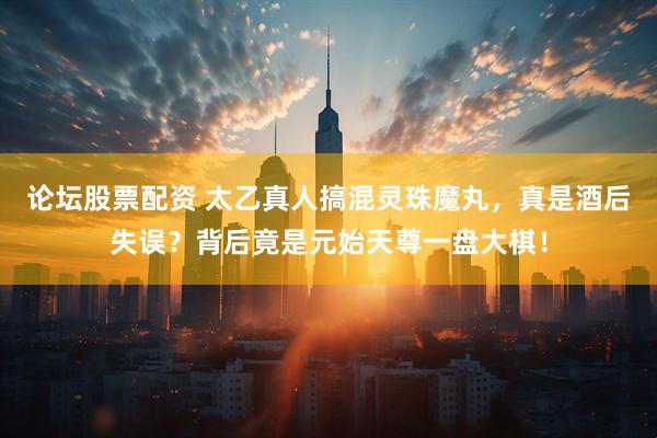 论坛股票配资 太乙真人搞混灵珠魔丸,真是酒后失误?背后竟是元始天尊一盘大棋!