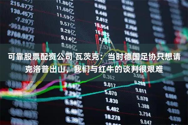 可靠股票配资公司 瓦茨克：当时德国足协只想请克洛普出山，我们与红牛的谈判很艰难